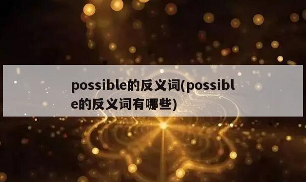 possible的反义词(possible的反义词有哪些)