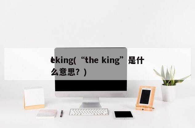 t
eking(“the king”是什么意思？)