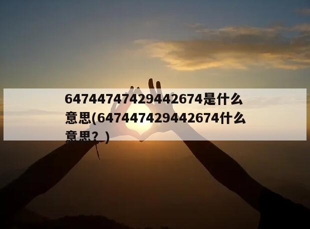 64744747429442674是什么意思(647447429442674什么意思？)