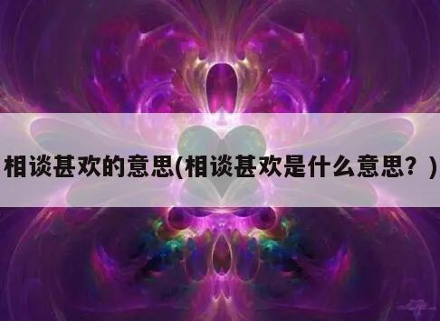 相谈甚欢的意思(相谈甚欢是什么意思？)