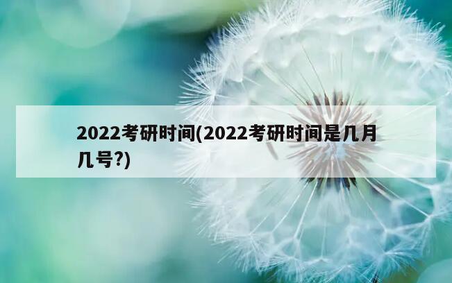 2022考研时间(2022考研时间是几月几号?)