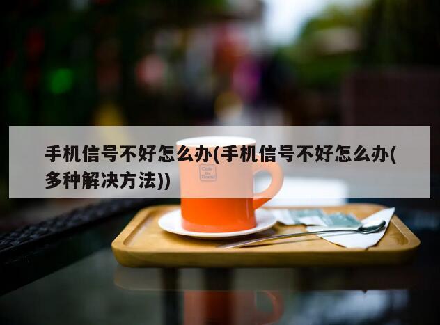 手机信号不好怎么办(手机信号不好怎么办(多种解决方法))