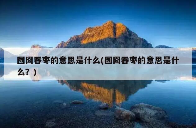 囫囵吞枣的意思是什么(囫囵吞枣的意思是什么？)