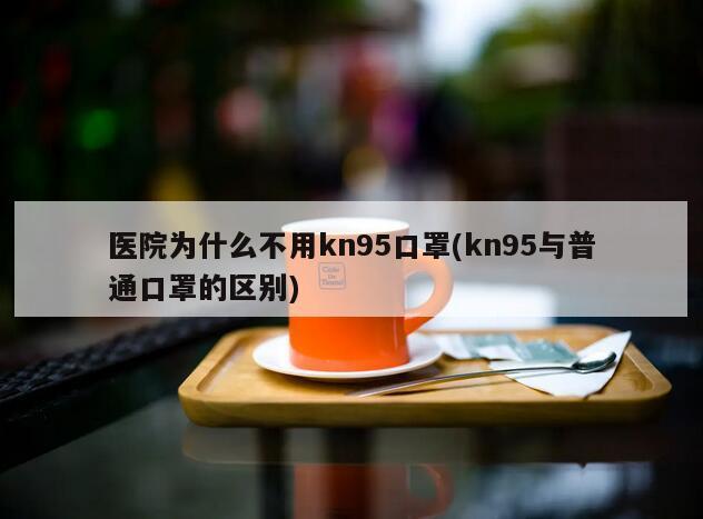 医院为什么不用kn95口罩(kn95与普通口罩的区别)