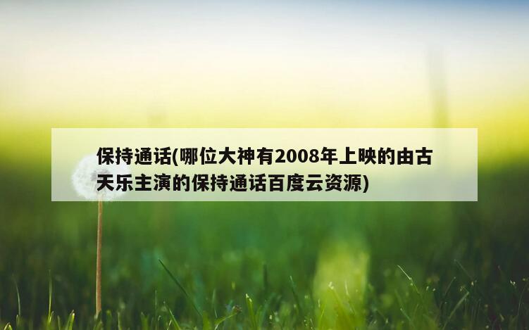 保持通话(哪位大神有2008年上映的由古天乐主演的保持通话百度云资源)