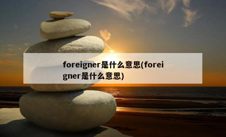 foreigner是什么意思(foreigner是什么意思)