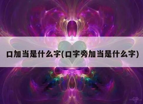 口加当是什么字(口字旁加当是什么字)