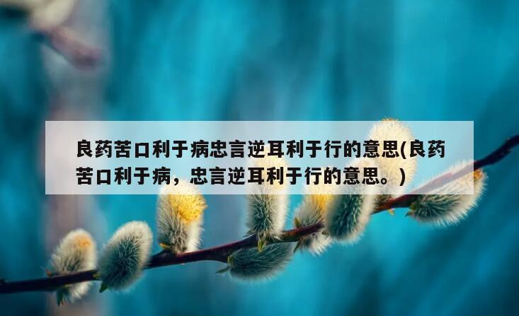 良药苦口利于病忠言逆耳利于行的意思(良药苦口利于病，忠言逆耳利于行的意思。)