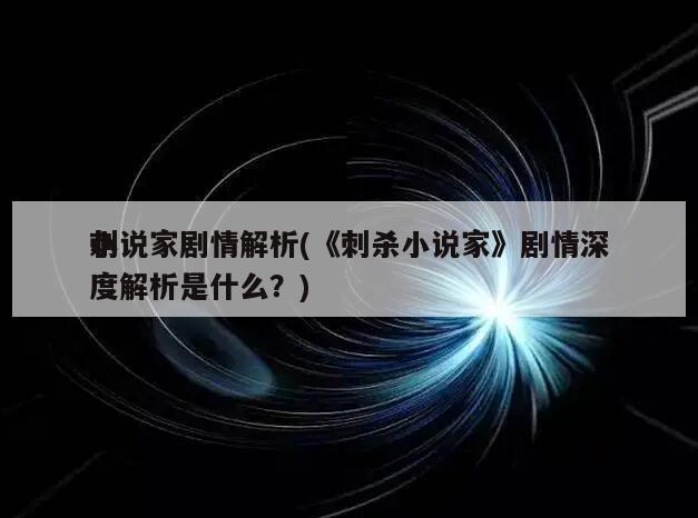 刺
小说家剧情解析(《刺杀小说家》剧情深度解析是什么？)