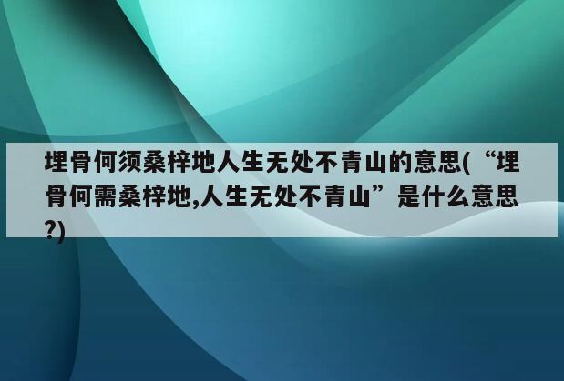 埋骨何须桑梓地人生无处不青山的意思(“埋骨何需桑梓地,人生无处不青山”是什么意思?)